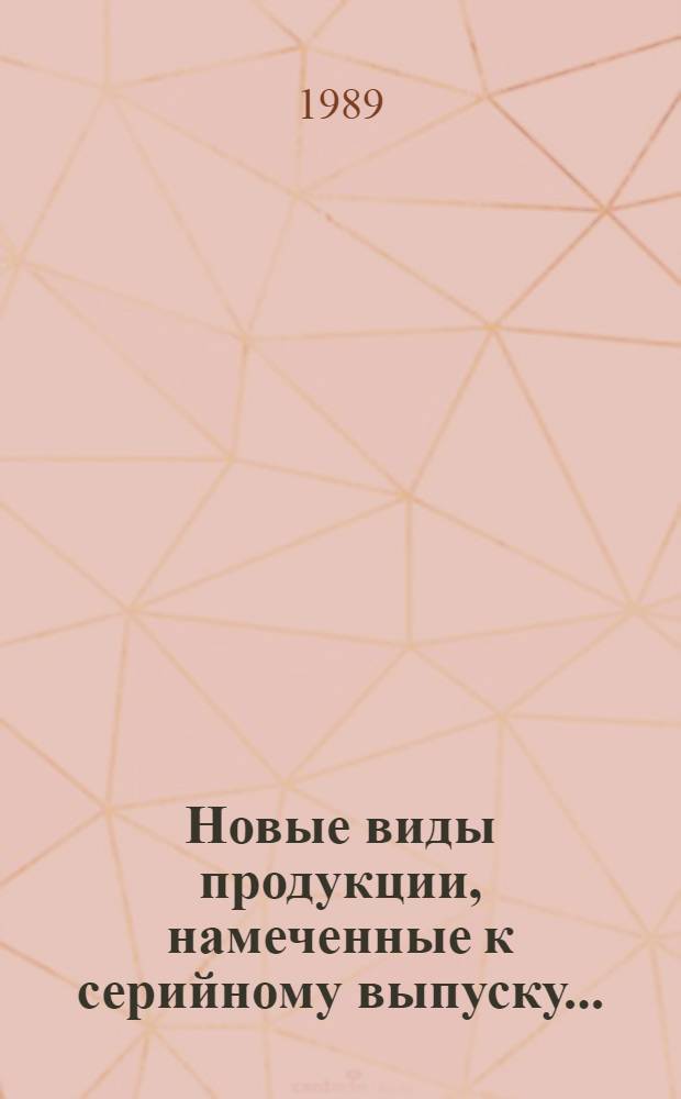 Новые виды продукции, намеченные к серийному выпуску.. : Каталог. ... в 1990 году