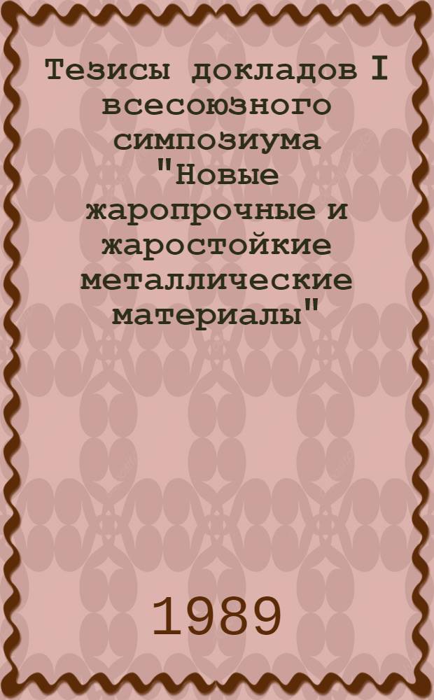 Тезисы докладов I всесоюзного симпозиума "Новые жаропрочные и жаростойкие металлические материалы" (Москва, май 1989 г.). Ч. 1 : Жаропрочные сплавы на никелевой основе