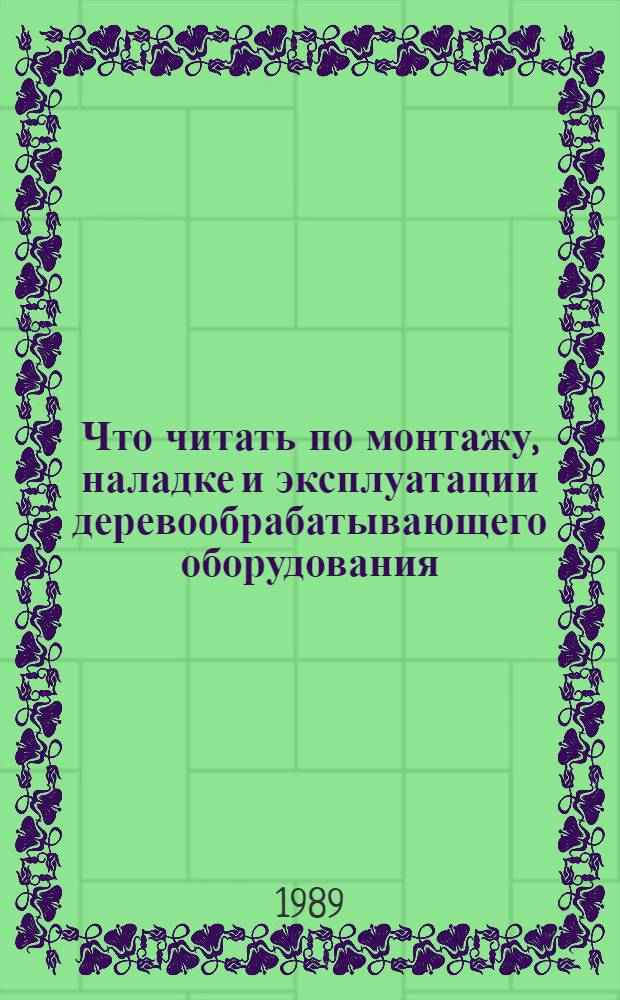 Что читать по монтажу, наладке и эксплуатации деревообрабатывающего оборудования : Рек. указ. отеч. и зарубеж. лит. ..