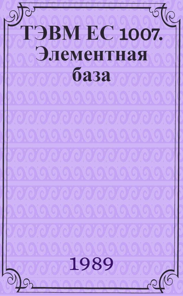 ТЭВМ ЕС 1007. Элементная база : Программир. учеб. пособие [В 3 кн.]. Кн. 1 : Основные сведения по элементной базе ТЭВИ ЕС 1007. Ч. 1