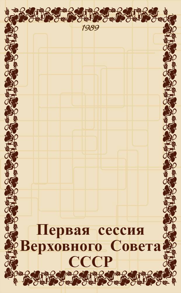 Первая сессия Верховного Совета СССР : Информ. сообщ. о заседаниях Верхов. Совета СССР... ... 3 и 6 июня 1989 г.
