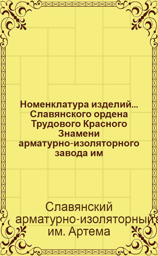 Номенклатура изделий... Славянского ордена Трудового Красного Знамени арматурно-изоляторного завода им. Артема : Сост. по кат. "Изоляторы и арматура для воздуш. линий электропередачи", 1989 г.
