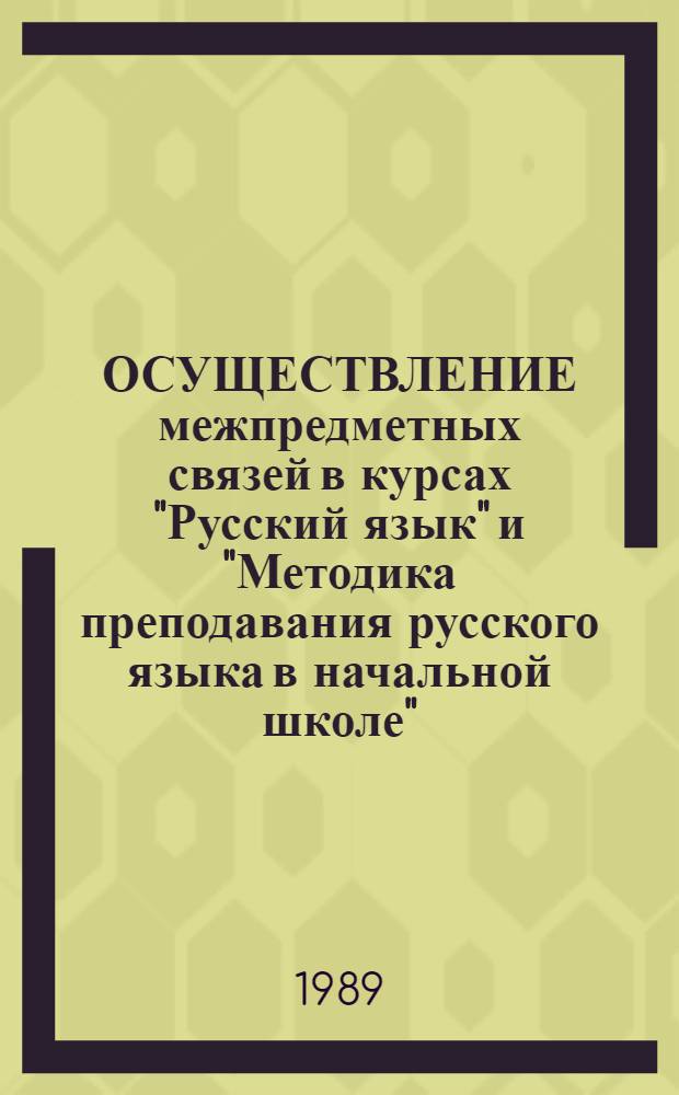 ОСУЩЕСТВЛЕНИЕ межпредметных связей в курсах "Русский язык" и "Методика преподавания русского языка в начальной школе" : Метод. рекомендации для студентов пед. ин-тов спец. 2121 и учителей нач. классов