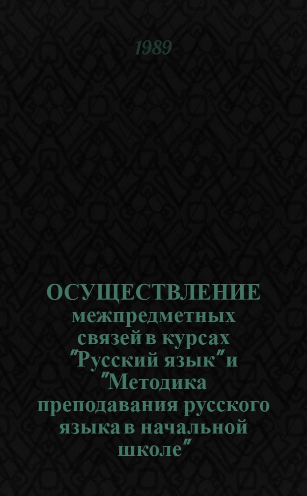 ОСУЩЕСТВЛЕНИЕ межпредметных связей в курсах "Русский язык" и "Методика преподавания русского языка в начальной школе" : Метод. рекомендации для студентов пед. ин-тов спец. 2121 и учителей нач. классов. Ч. 1