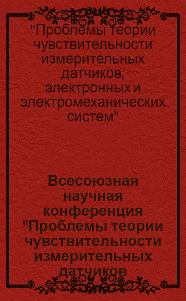 Всесоюзная научная конференция "Проблемы теории чувствительности измерительных датчиков, электронных и электромеханических систем", г. Владимир, 31 октября - 2 ноября 1989 г. : Тез. докл