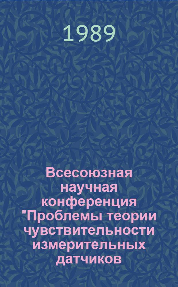 Всесоюзная научная конференция "Проблемы теории чувствительности измерительных датчиков, электронных и электромеханических систем", г. Владимир, 31 октября - 2 ноября 1989 г : Тез. докл. Ч. 1