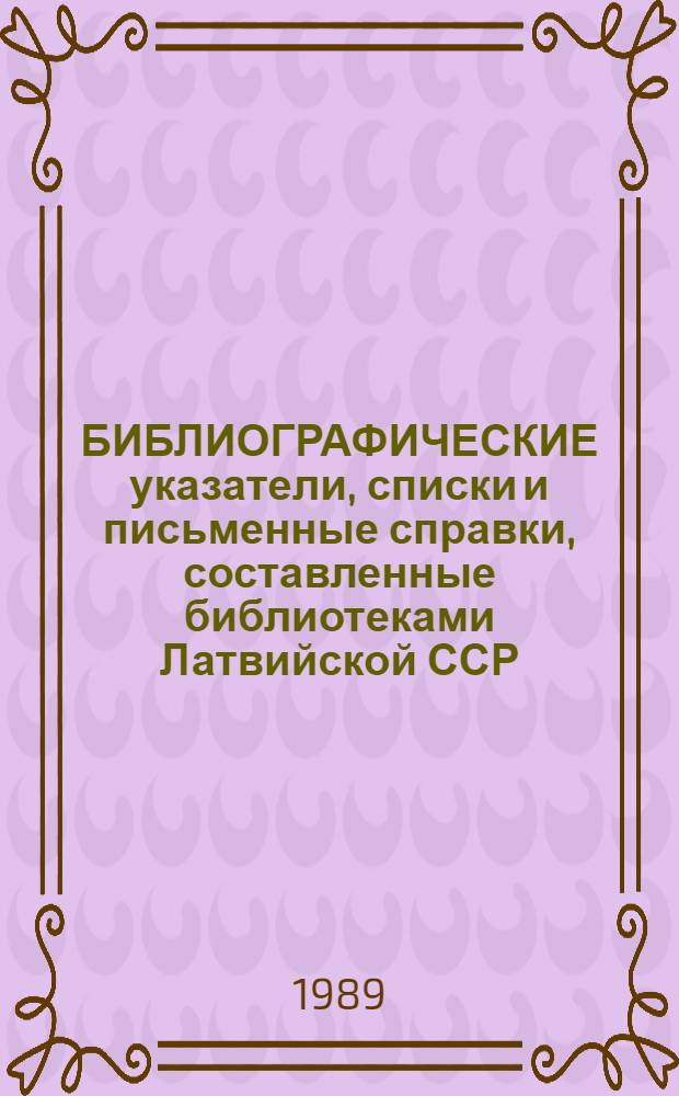 БИБЛИОГРАФИЧЕСКИЕ указатели, списки и письменные справки, составленные библиотеками Латвийской ССР... ...1988