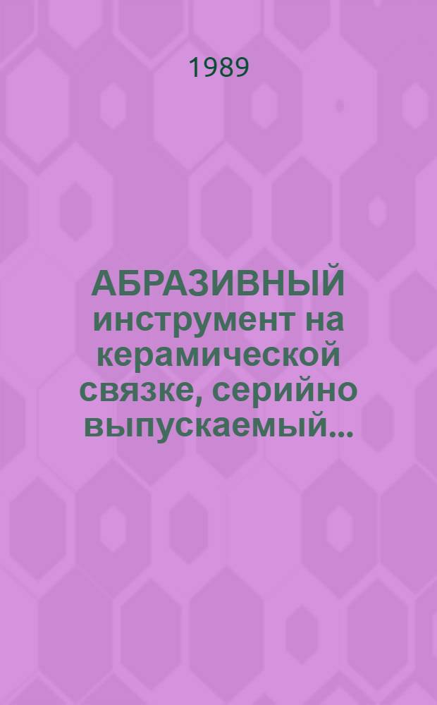 АБРАЗИВНЫЙ инструмент на керамической связке, серийно выпускаемый... : Номенклатур. кат
