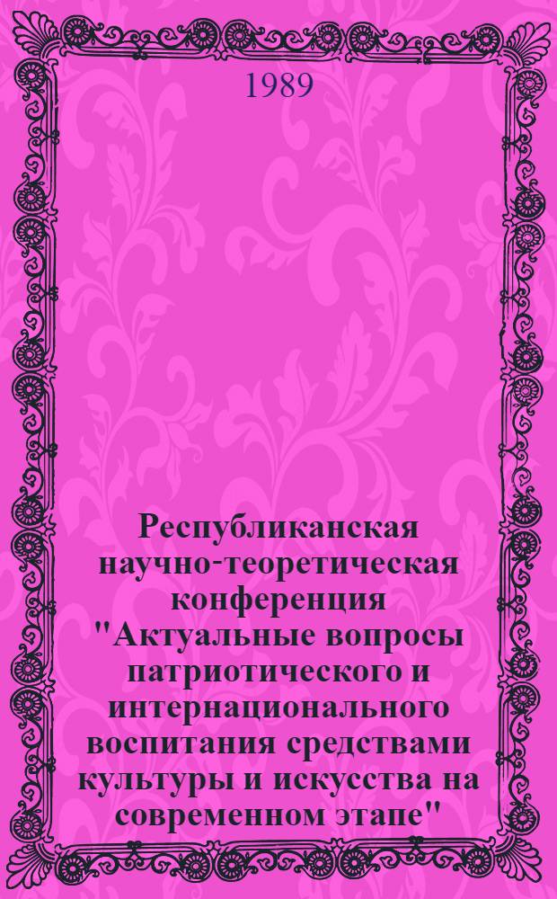 Республиканская научно-теоретическая конференция "Актуальные вопросы патриотического и интернационального воспитания средствами культуры и искусства на современном этапе", 26-28 апр. 1989 : Тез. докл. [В 5 секциях]. 1 : Диалектика национального и интернационального в духовной культуре ; 2. Культпросветработа: новое содержание и старое мышление ; 3. Проблемы перестройки библиотечного дела