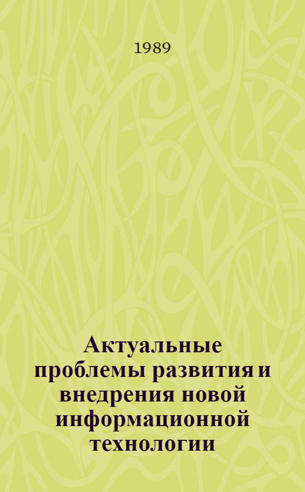 Актуальные проблемы развития и внедрения новой информационной технологии : Всесоюз. конф. (29-31 марта 1989 г., Таллинн) Тез. докл. и сообщ. Ч. 1