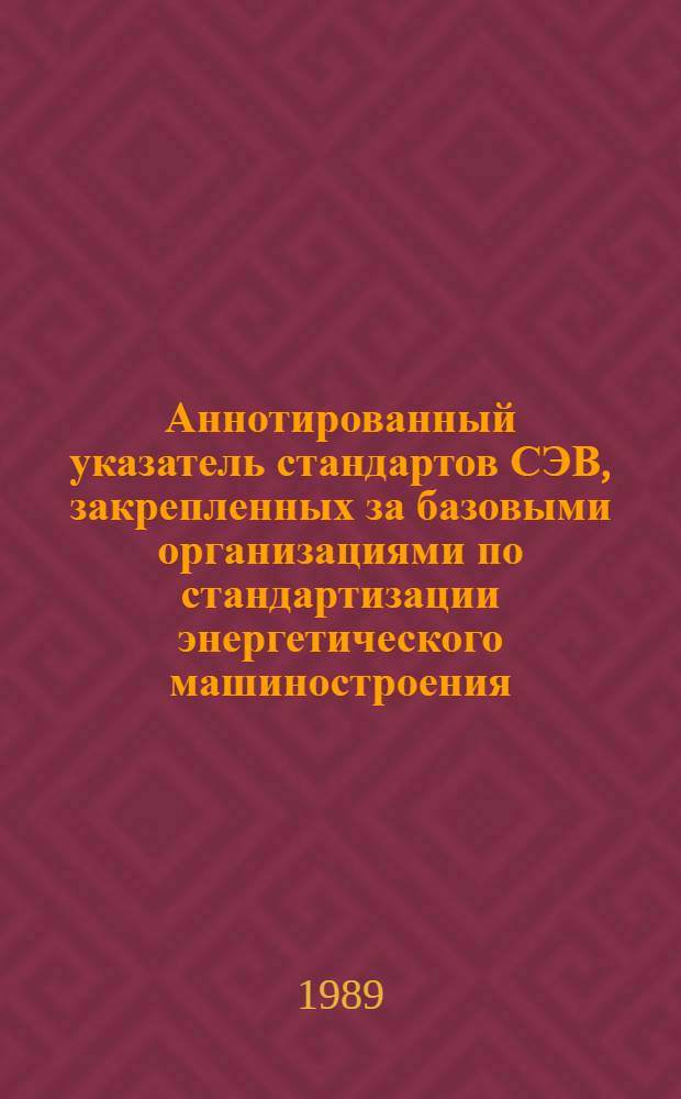 Аннотированный указатель стандартов СЭВ, закрепленных за базовыми организациями по стандартизации энергетического машиностроения... ... по состоянию на 01 июля 1988 г.