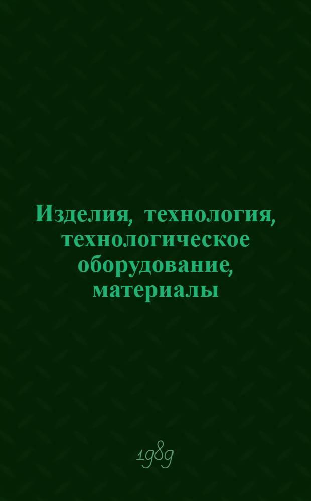 Изделия, технология, технологическое оборудование, материалы : Каталог [Ярмарка идей и разраб. ВДНХ СССР 1989]. Т.1 Ч. 1
