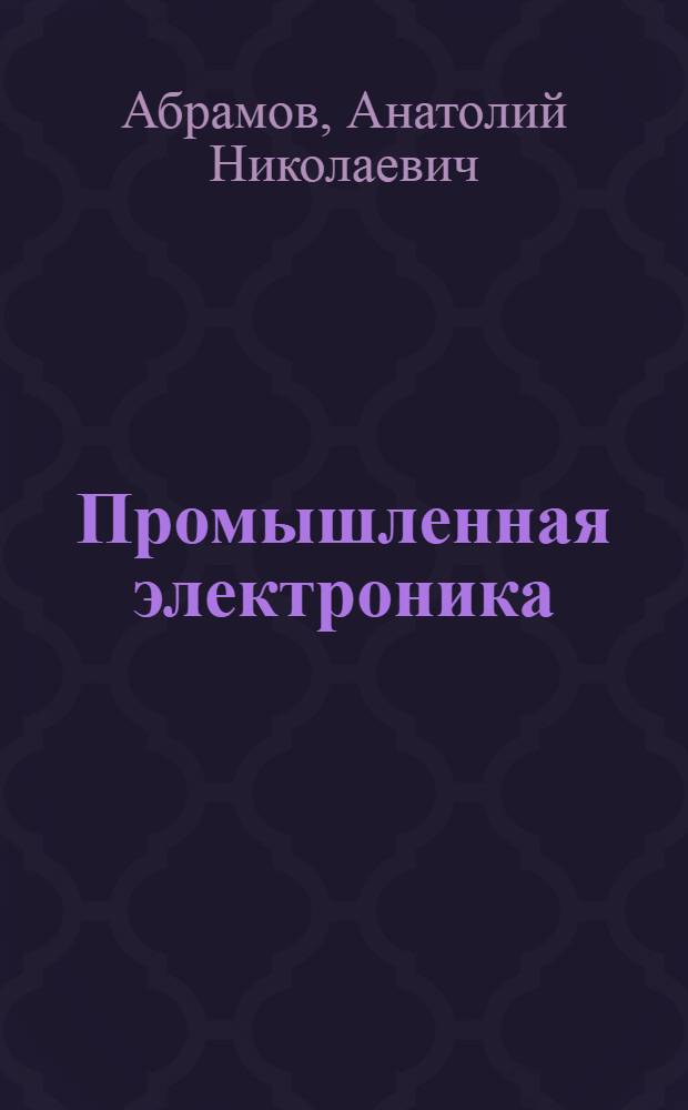Промышленная электроника : Учеб. пособие для студентов спец.: 0301 - Электр. станции, 0303 - Электроснабжение пром. предприятий, городов и сел. хоз-ва, 0601 - Электр. машины, 0605 - Электр. аппараты, 0628 - Электропривод и автоматизация пром. установок, 0634 - Электрификация и автоматизация горн. работ