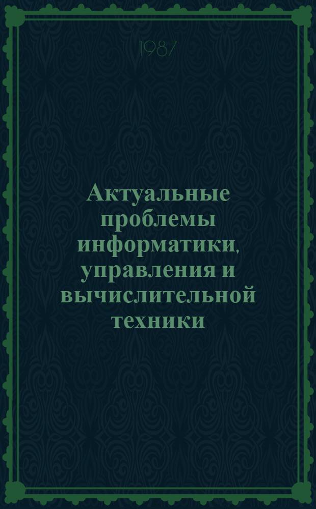 Актуальные проблемы информатики, управления и вычислительной техники : Сб. тез. докл. Всесоюз. науч.-техн. конф., 22-24 апр. 1987 г. Ч. 3