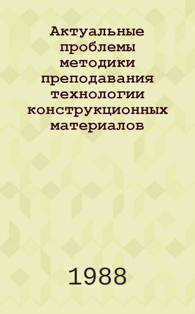 Актуальные проблемы методики преподавания технологии конструкционных материалов : (Сб. материалов к предстоящей зон. науч. конф. на тему "Структура и свойства материалов", Секция методики преподавания). Ч. 2