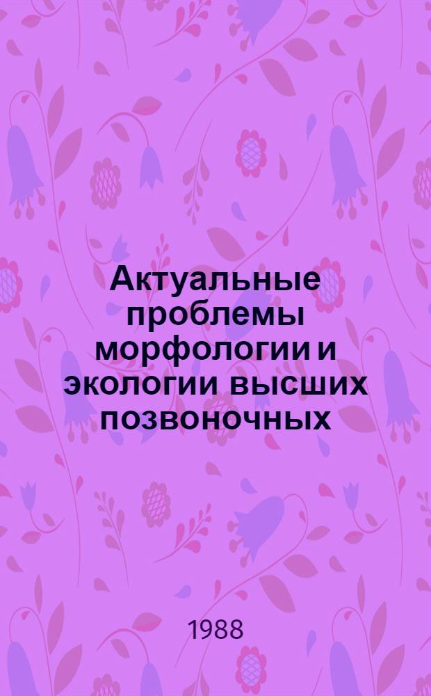 Актуальные проблемы морфологии и экологии высших позвоночных : [Сб. ст. В 2 ч.]. Ч. 2