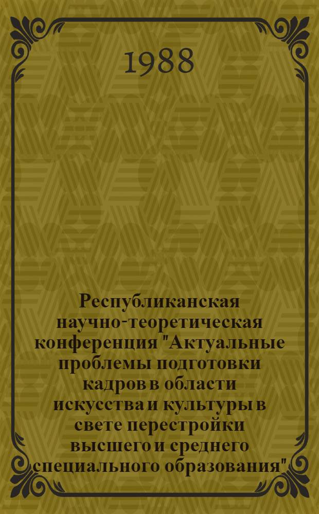Республиканская научно-теоретическая конференция "Актуальные проблемы подготовки кадров в области искусства и культуры в свете перестройки высшего и среднего специального образования" : Тез. докл. [В 4 вып.]. Вып. 4: Секция 5 : Искусствоведение