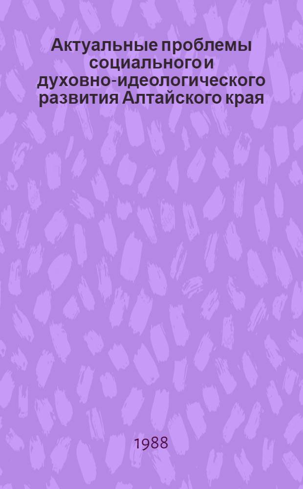 Актуальные проблемы социального и духовно-идеологического развития Алтайского края : Тез. к межрегион. науч.-практ. конф. "Динамика обществ. сознания в условиях перестройки". Ч. 1 : Секция социологии молодежи