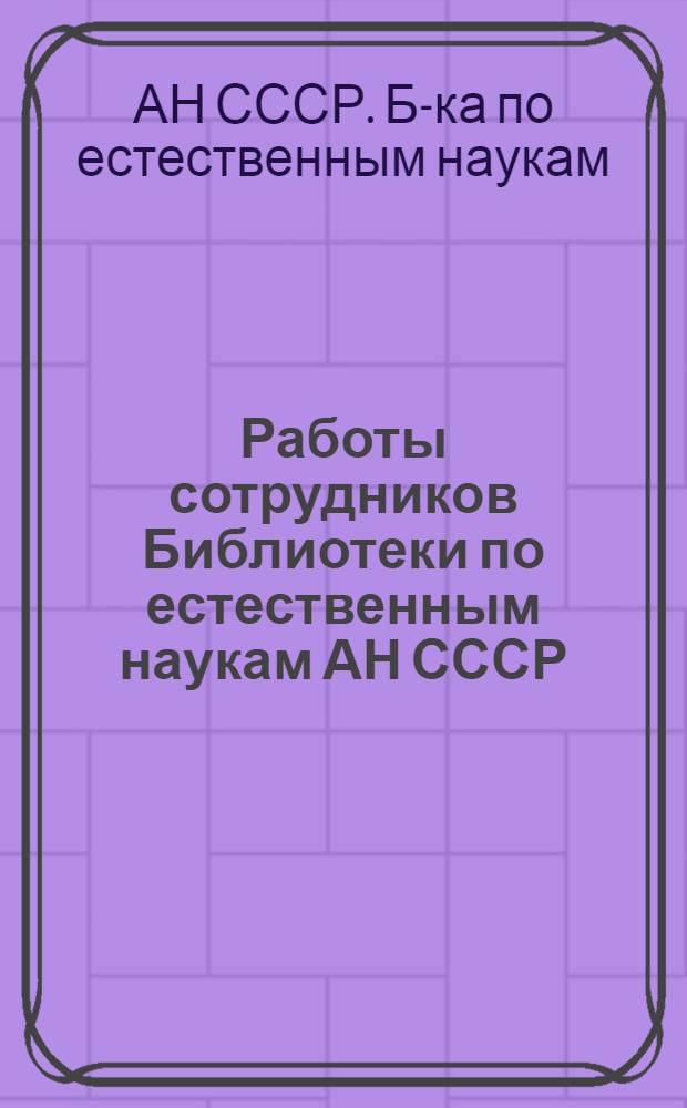 Работы сотрудников Библиотеки по естественным наукам АН СССР : Библиогр. указ