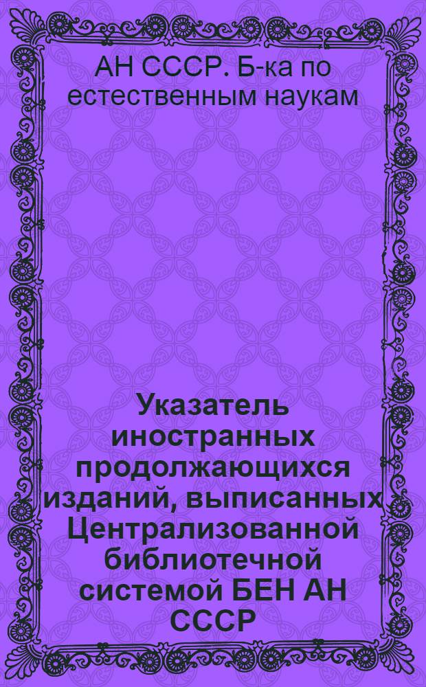 Указатель иностранных продолжающихся изданий, выписанных Централизованной библиотечной системой БЕН АН СССР : Алф. список