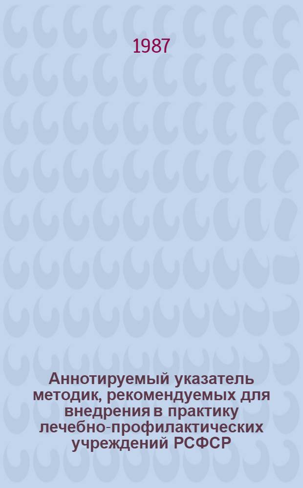 Аннотируемый указатель методик, рекомендуемых для внедрения в практику лечебно-профилактических учреждений РСФСР... : (По материалам Центр., Пятигор., Соч., Том., Свердл. НИИКиФ и др. лечеб.-профилакт. учреждений РСФСР)