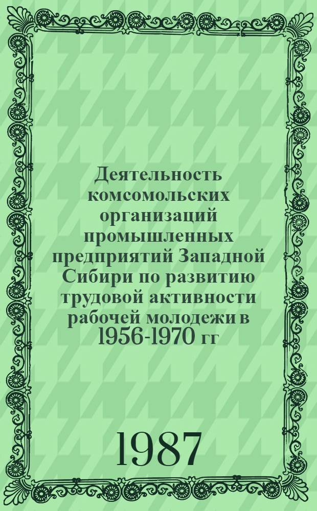 Деятельность комсомольских организаций промышленных предприятий Западной Сибири по развитию трудовой активности рабочей молодежи в 1956-1970 гг. Ч. 1