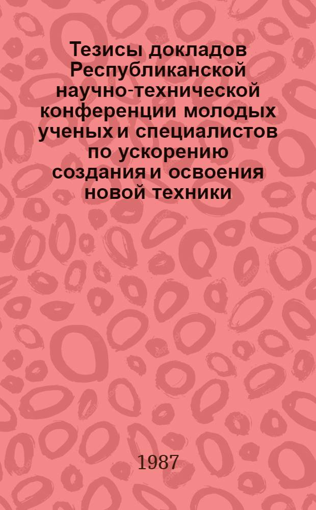 Тезисы докладов Республиканской научно-технической конференции молодых ученых и специалистов по ускорению создания и освоения новой техники, технологии и повышения качества готовой продукции пищевой промышленности в свете решений XXVII съезда КПСС, 27-28 апреля