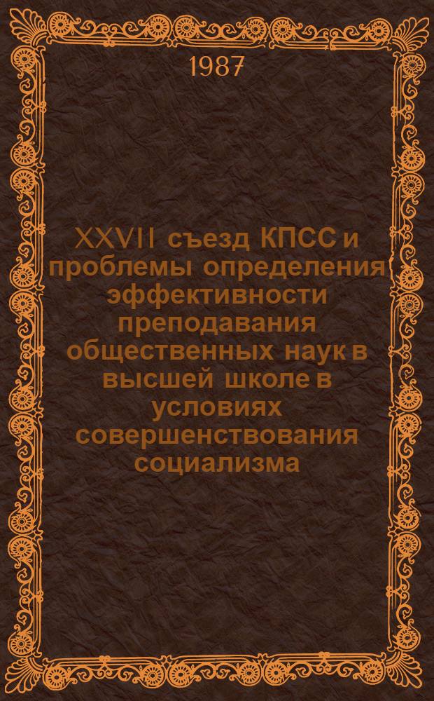 XXVII съезд КПСС и проблемы определения эффективности преподавания общественных наук в высшей школе в условиях совершенствования социализма : Тез. докл. и выступлений на науч.-метод. конф. Секция 1 : Теоретические и методологические проблемы определения эффективности преподавания общественных наук в высших учебных заведениях, подсекция 2
