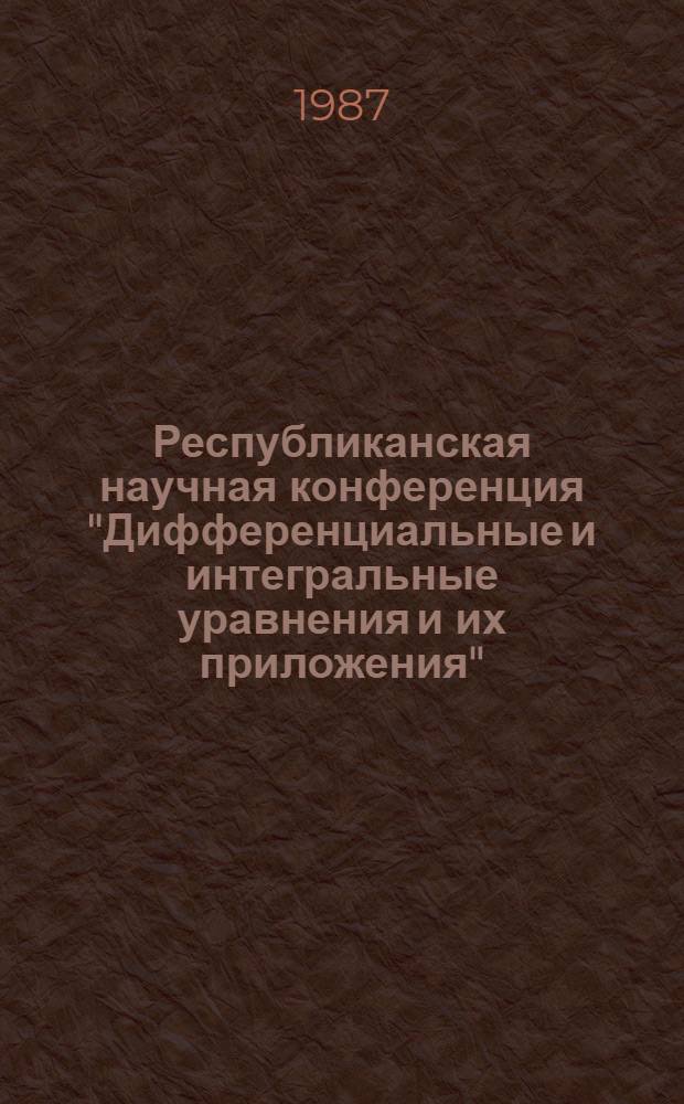 Республиканская научная конференция "Дифференциальные и интегральные уравнения и их приложения", 22-24 сентября 1987 г : Тез. докл. Ч. 1