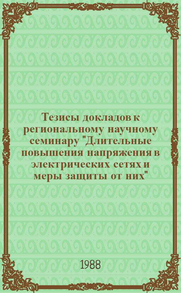Тезисы докладов к региональному научному семинару "Длительные повышения напряжения в электрических сетях и меры защиты от них", 31 мая - 2 июня 1988 г. 4 секция : Электрофизика высоких напряжений