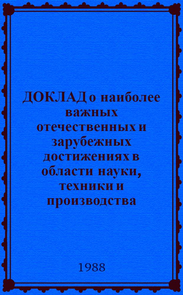 ДОКЛАД о наиболее важных отечественных и зарубежных достижениях в области науки, техники и производства.. : Тема "Прогрессив. технология, достижения науки, техники и пр-ва". ... за 1988 год