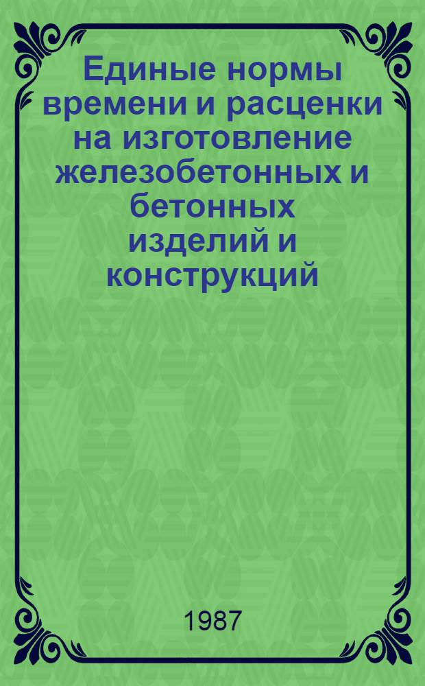 Единые нормы времени и расценки на изготовление железобетонных и бетонных изделий и конструкций : Утв. М-вом энергетики и электрификации СССР 17.10.87