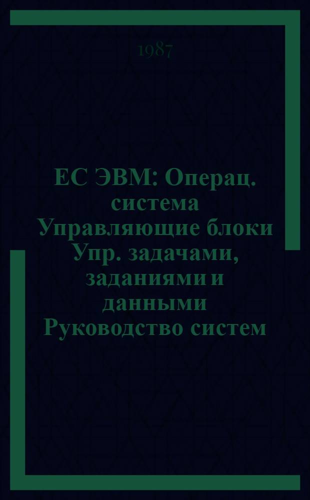 ЕС ЭВМ : Операц. система Управляющие блоки Упр. задачами, заданиями и данными Руководство систем. программиста Ц 51. 804. 006 Д 51 [В 2 ч.]. Ч. 2