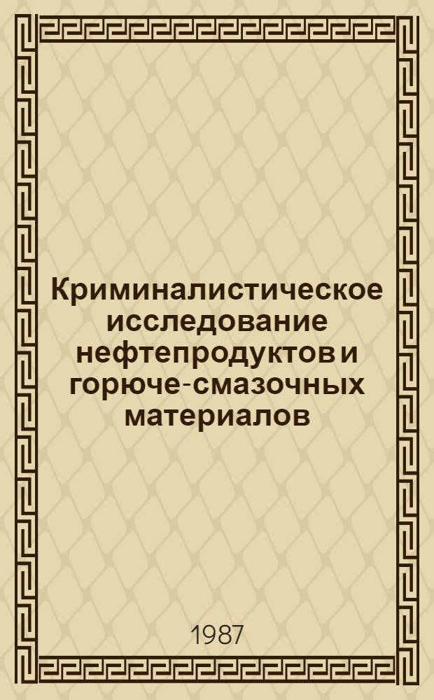 Криминалистическое исследование нефтепродуктов и горюче-смазочных материалов : Метод. пособие для экспертов, следователей и судей