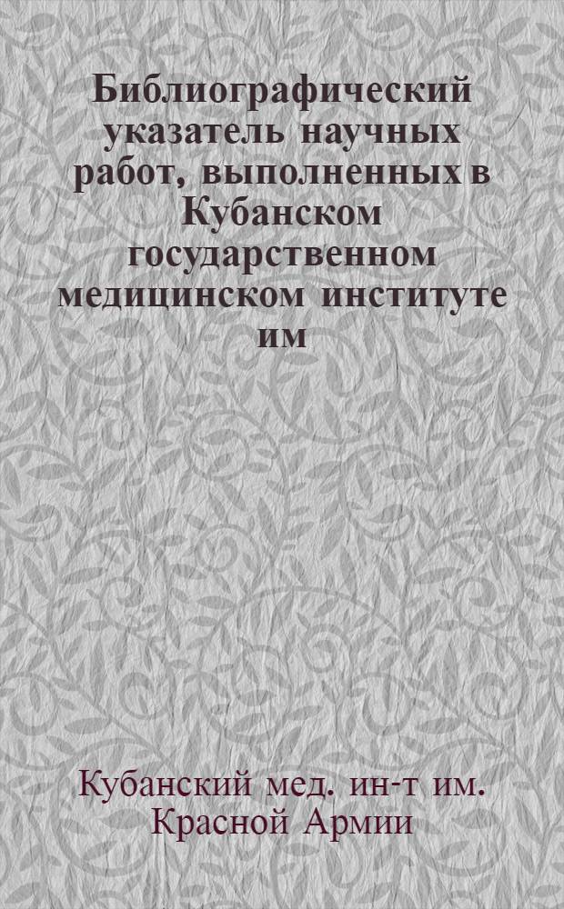 Библиографический указатель научных работ, выполненных в Кубанском государственном медицинском институте им. Красной Армии...