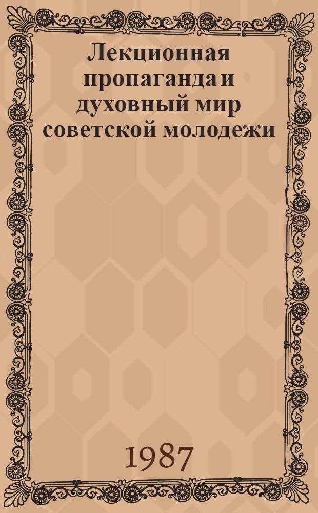 Лекционная пропаганда и духовный мир советской молодежи : [Сб. ст.] В помощь лектору и организатору лекц. пропаганды. Вып. 1