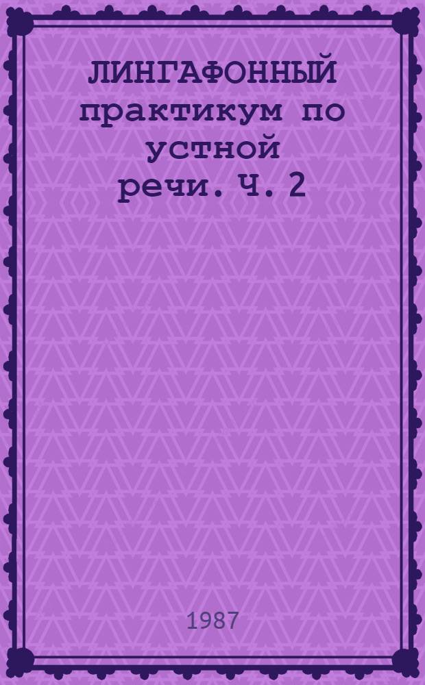 ЛИНГАФОННЫЙ практикум по устной речи. [Ч. 2] : Второй и третий годы обучения