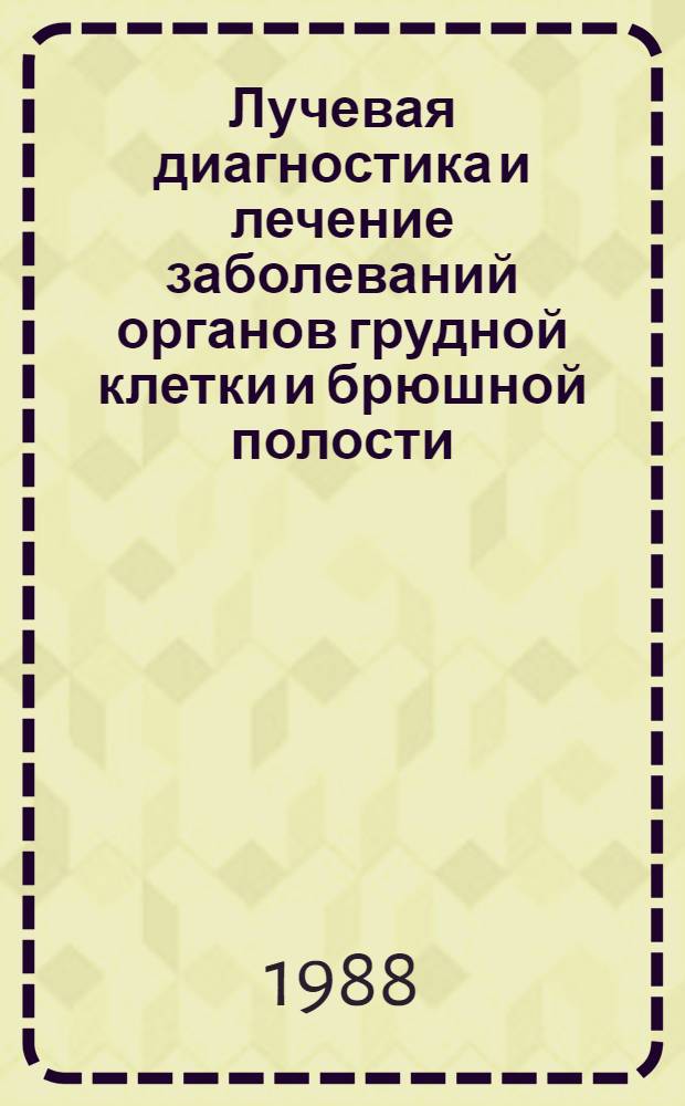 Лучевая диагностика и лечение заболеваний органов грудной клетки и брюшной полости : Указ. лит... К 4-ому Респ. съезду рентгенологов и радиологов БССР, г. Гродно, 8.09.-10.09.1988 г. ... 1985-1988