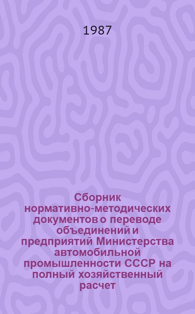 Сборник нормативно-методических документов о переводе объединений и предприятий Министерства автомобильной промышленности СССР на полный хозяйственный расчет