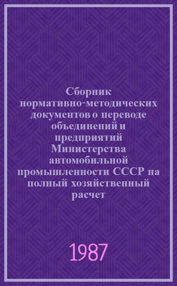 Сборник нормативно-методических документов о переводе объединений и предприятий Министерства автомобильной промышленности СССР на полный хозяйственный расчет. Ч. 1