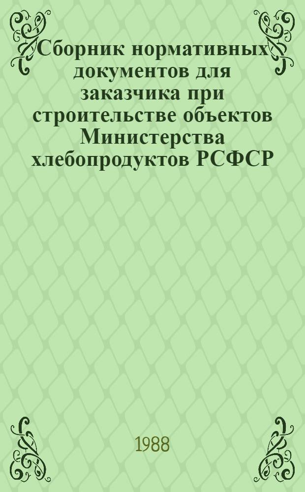 Сборник нормативных документов для заказчика при строительстве объектов Министерства хлебопродуктов РСФСР : Утв. 15.03.88. Ч. 3
