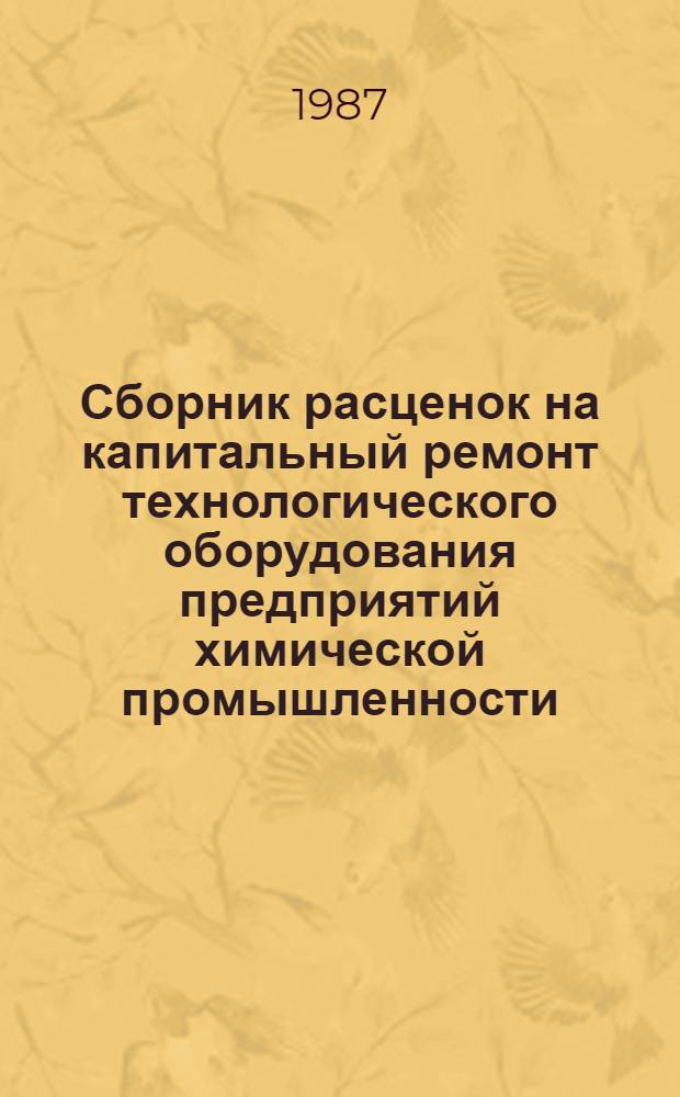 Сборник расценок на капитальный ремонт технологического оборудования предприятий химической промышленности : Утв. М-вом монтаж. и спец. строит. работ СССР 22.01.87 [Ввод. в действие с 01.02.87]. Вып. 1