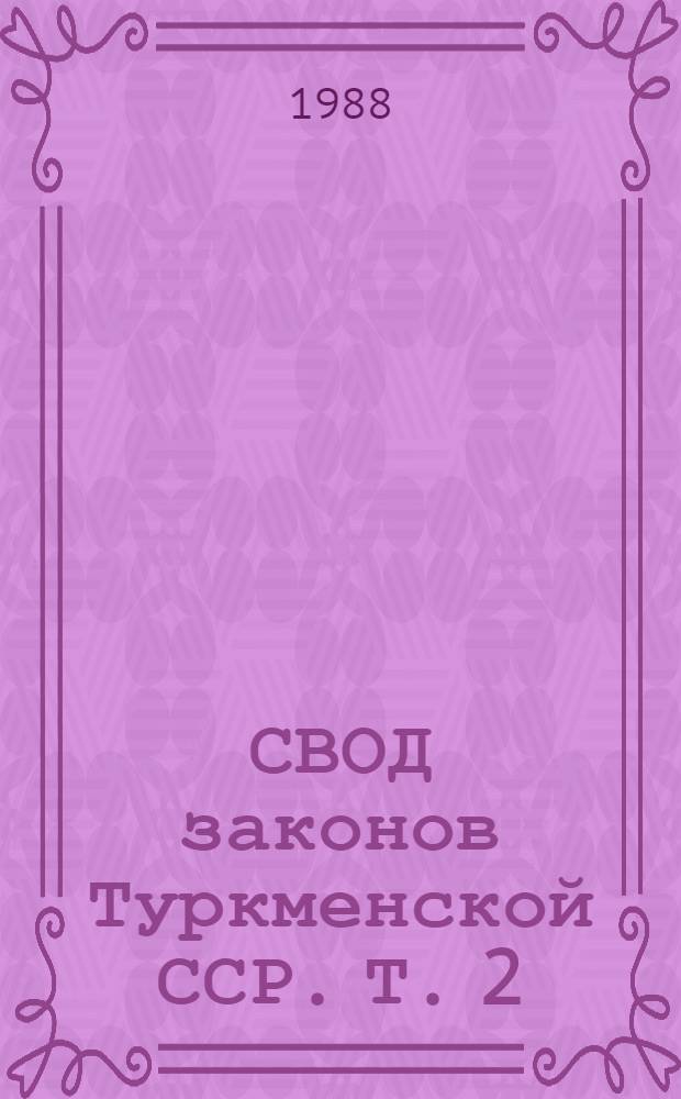 СВОД законов Туркменской ССР. Т. 2 : [По состоянию на 1 августа 1985 г.