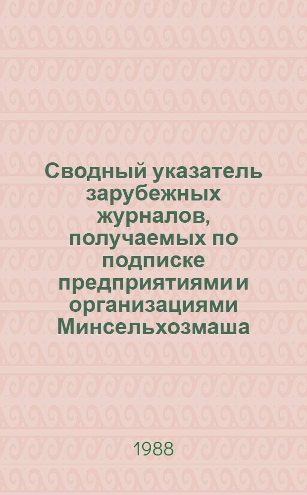 Сводный указатель зарубежных журналов, получаемых по подписке предприятиями и организациями Минсельхозмаша... ... в 1988 году
