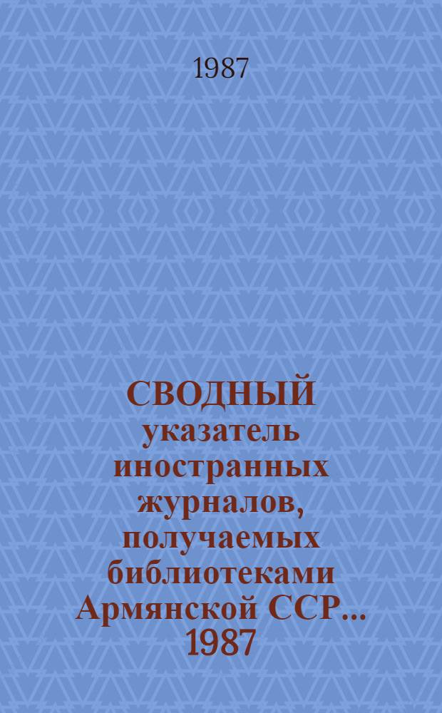 СВОДНЫЙ указатель иностранных журналов, получаемых библиотеками Армянской ССР. ... 1987