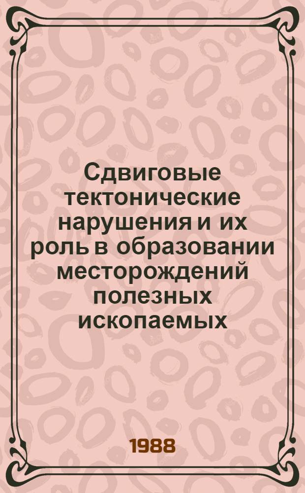 Сдвиговые тектонические нарушения и их роль в образовании месторождений полезных ископаемых : (Тез. докл. Первого Всесоюз. совещ. по сдвиговой тектонике, Ленинград, 15-17 нояб. 1988 г.) В 3 вып. Вып. 3 : Роль сдвиговой тектоники в образовании и размещении месторождений полезных ископаемых
