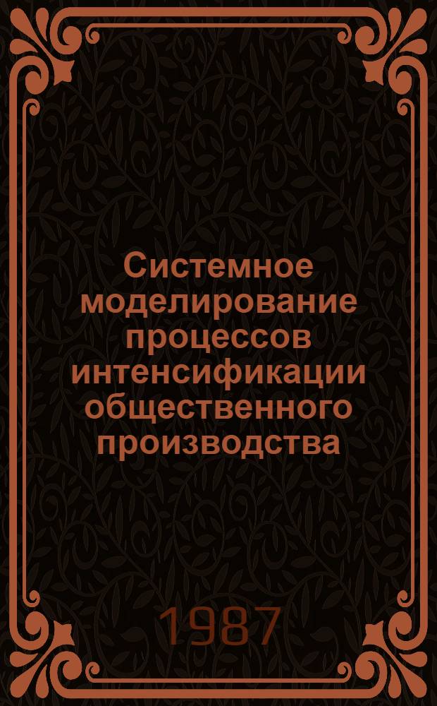 Системное моделирование процессов интенсификации общественного производства : Всесоюзю школа-семинар, Горький, 18-22 мая 1987 г. Тез. докл. Секции 1-3