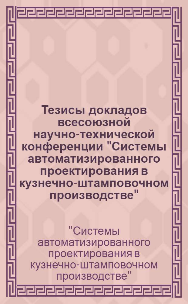 Тезисы докладов всесоюзной научно-технической конференции "Системы автоматизированного проектирования в кузнечно-штамповочном производстве" (г. Свердловск, 11-13 окт. 1988 г.)