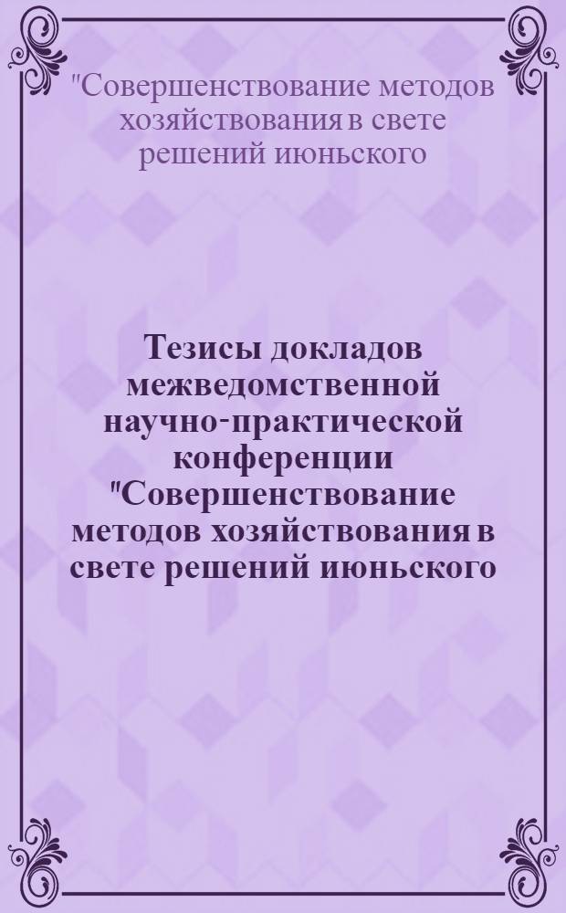 Тезисы докладов межведомственной научно-практической конференции "Совершенствование методов хозяйствования в свете решений июньского (1987 г.) Пленума ЦК КПСС", 24, 25 июня 1988 г., Караганда