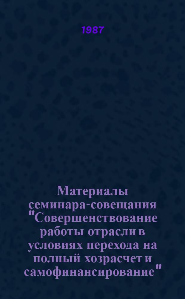 Материалы семинара-совещания "Совершенствование работы отрасли в условиях перехода на полный хозрасчет и самофинансирование". [Ч. 1]